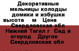 Декоративные мельницы,колодцы,домики и избушки высота 1,5м › Цена ­ 5 500 - Свердловская обл., Нижний Тагил г. Сад и огород » Другое   . Свердловская обл.